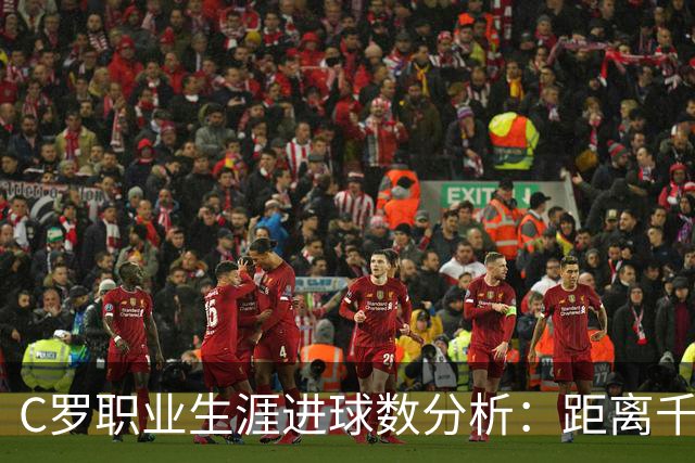 C罗职业生涯进球数分析：距离千球大关的关键数据